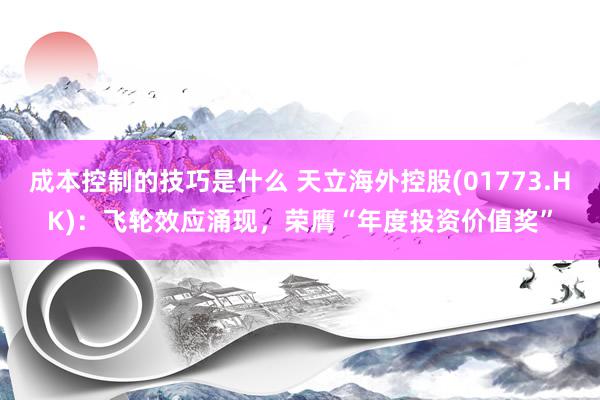 成本控制的技巧是什么 天立海外控股(01773.HK)：飞轮效应涌现，荣膺“年度投资价值奖”