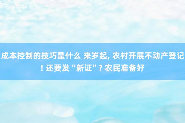 成本控制的技巧是什么 来岁起, 农村开展不动产登记! 还要发“新证”? 农民准备好