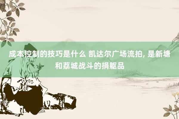 成本控制的技巧是什么 凯达尔广场流拍, 是新塘和荔城战斗的捐躯品