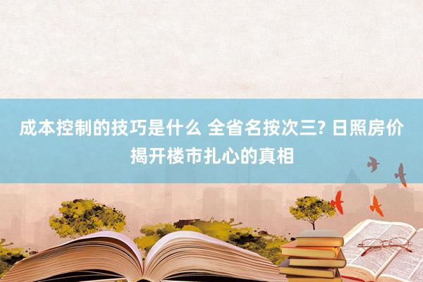 成本控制的技巧是什么 全省名按次三? 日照房价揭开楼市扎心的真相