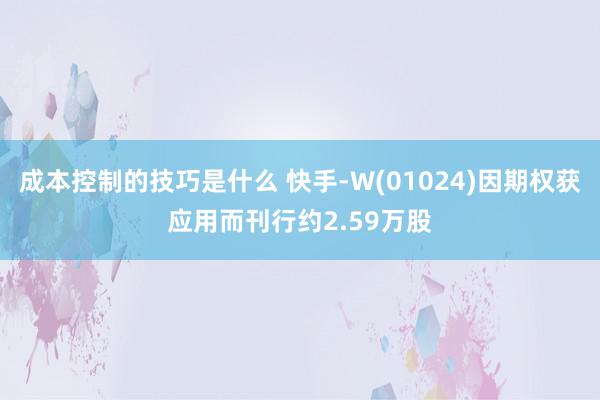 成本控制的技巧是什么 快手-W(01024)因期权获应用而刊行约2.59万股